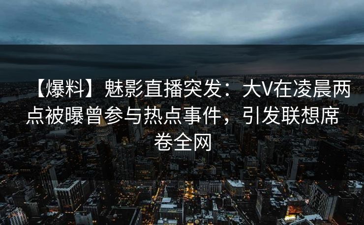 【爆料】魅影直播突发：大V在凌晨两点被曝曾参与热点事件，引发联想席卷全网