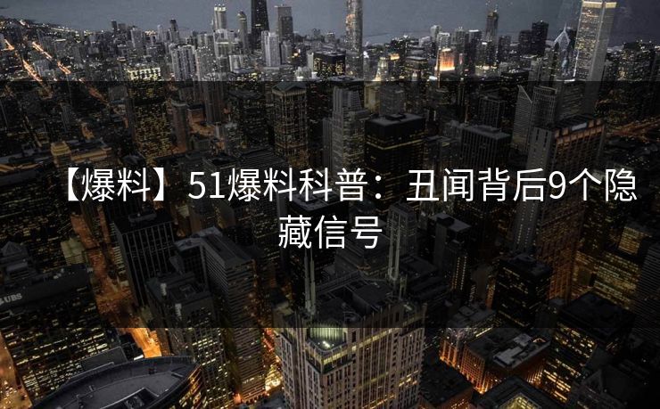 【爆料】51爆料科普：丑闻背后9个隐藏信号