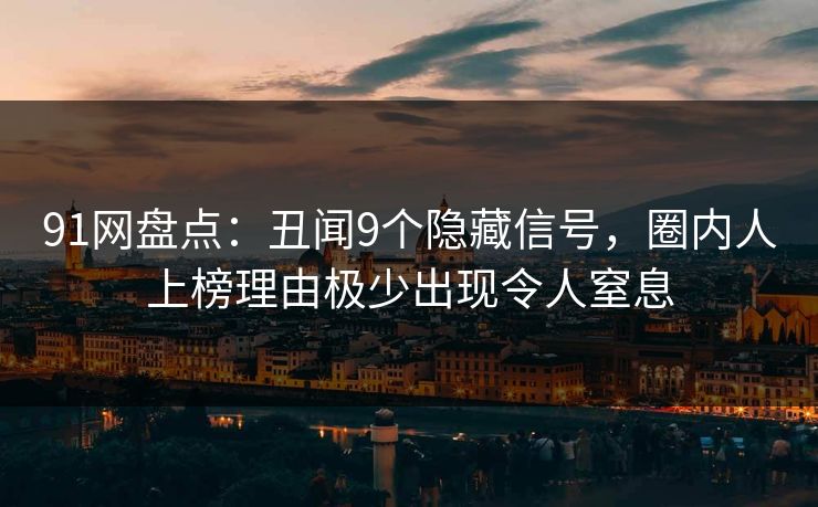 91网盘点：丑闻9个隐藏信号，圈内人上榜理由极少出现令人窒息