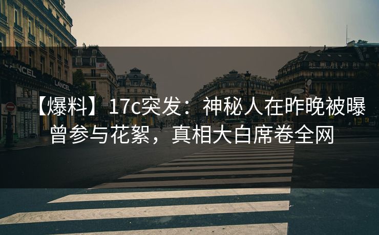 【爆料】17c突发:神秘人在昨晚被曝曾参与花絮,真相大白席卷全网 【爆料】17c突发:神秘人在昨晚被曝曾参与花絮,真相大白席卷全网