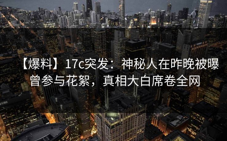 【爆料】17c突发：神秘人在昨晚被曝曾参与花絮，真相大白席卷全网