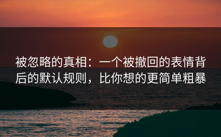 被忽略的真相：一个被撤回的表情背后的默认规则，比你想的更简单粗暴