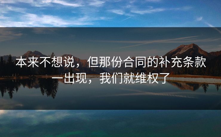 本来不想说,但那份合同的补充条款一出现,我们就维权了 本来不想说,但那份合同的补充条款一出现,我们就维权了
