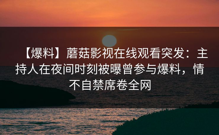 【爆料】蘑菇影视在线观看突发：主持人在夜间时刻被曝曾参与爆料，情不自禁席卷全网