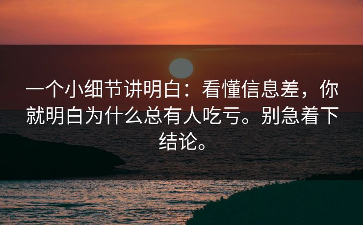一个小细节讲明白：看懂信息差，你就明白为什么总有人吃亏。别急着下结论。