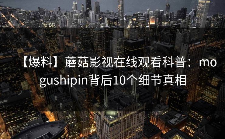 【爆料】蘑菇影视在线观看科普：mogushipin背后10个细节真相
