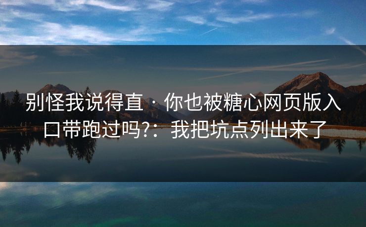 别怪我说得直 · 你也被糖心网页版入口带跑过吗?：我把坑点列出来了