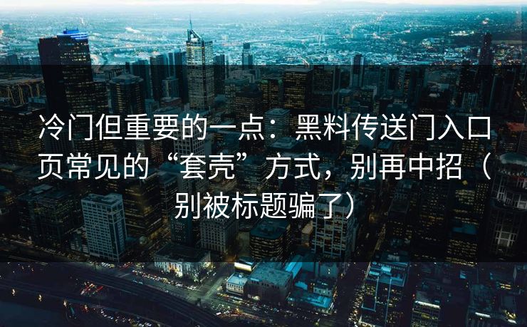 冷门但重要的一点：黑料传送门入口页常见的“套壳”方式，别再中招（别被标题骗了）