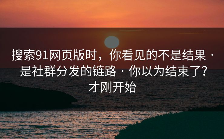 搜索91网页版时，你看见的不是结果 · 是社群分发的链路 · 你以为结束了？才刚开始