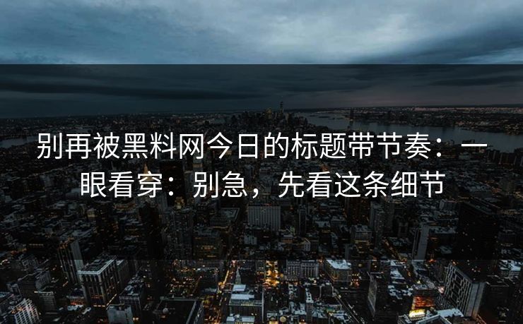 别再被黑料网今日的标题带节奏：一眼看穿：别急，先看这条细节
