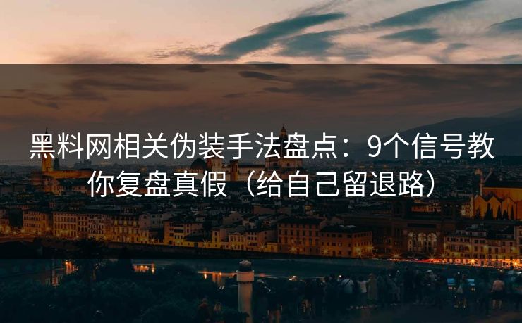 黑料网相关伪装手法盘点：9个信号教你复盘真假（给自己留退路）