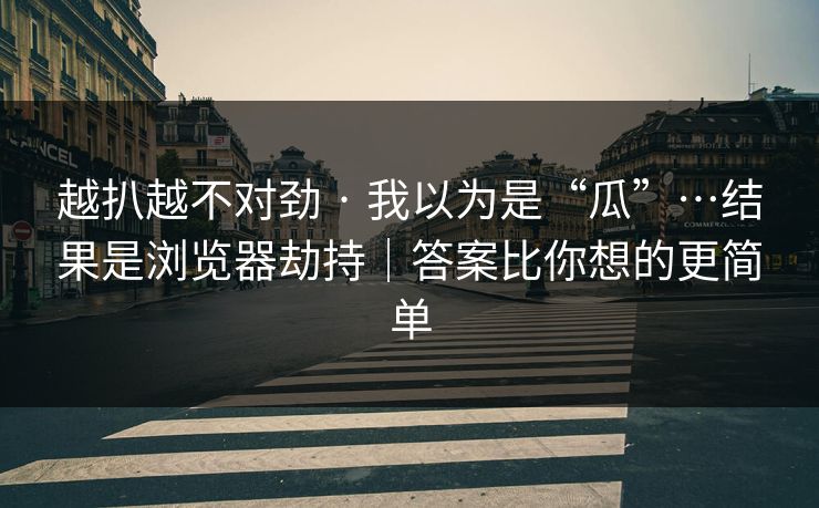 越扒越不对劲 · 我以为是“瓜”…结果是浏览器劫持|答案比你想的更简单 越扒越不对劲 · 我以为是“瓜”…结果是浏览器劫持|答案比你想的更简单
