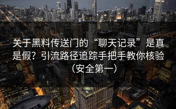 关于黑料传送门的“聊天记录”是真是假？引流路径追踪手把手教你核验（安全第一）
