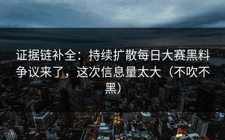 证据链补全：持续扩散每日大赛黑料争议来了，这次信息量太大（不吹不黑）