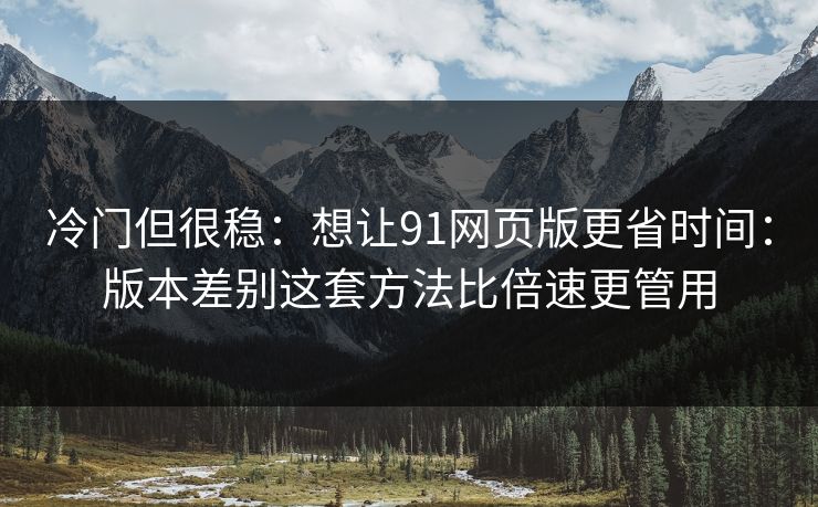 冷门但很稳:想让91网页版更省时间:版本差别这套方法比倍速更管用 冷门但很稳:想让91网页版更省时间:版本差别这套方法比倍速更管用