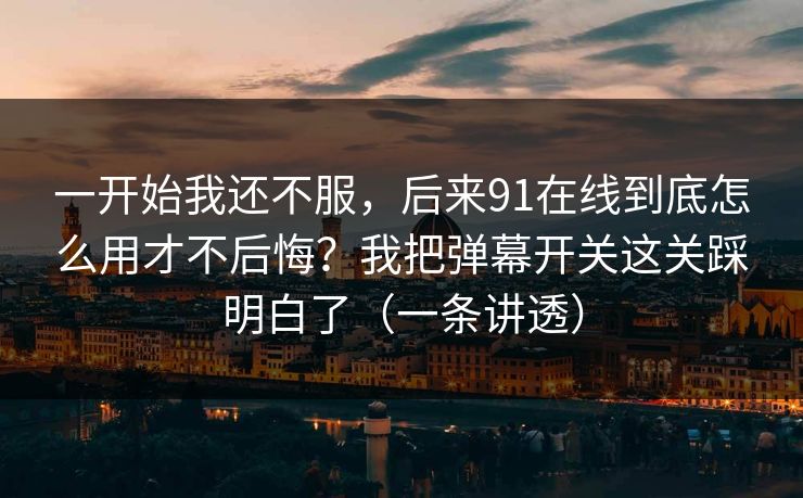 一开始我还不服,后来91在线到底怎么用才不后悔?我把弹幕开关这关踩明白了(一条讲透) 一开始我还不服,后来91在线到底怎么用才不后悔?我把弹幕开关这关踩明白了(一条讲透)