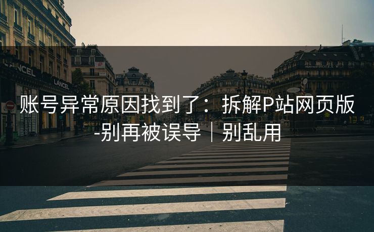 账号异常原因找到了:拆解P站网页版-别再被误导|别乱用 账号异常原因找到了:拆解P站网页版-别再被误导|别乱用