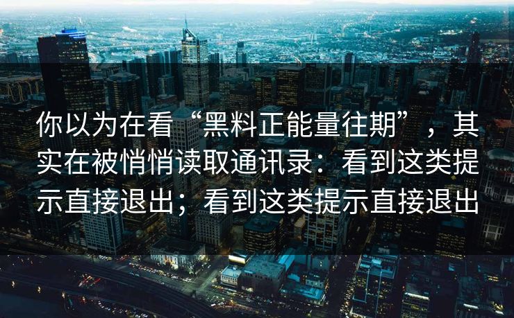 你以为在看“黑料正能量往期”,其实在被悄悄读取通讯录:看到这类提示直接退出;看到这类提示直接退出 你以为在看“黑料正能量往期”,其实在被悄悄读取通讯录:看到这类提示直接退出;看到这类提示直接退出