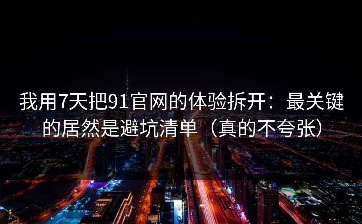 我用7天把91官网的体验拆开:最关键的居然是避坑清单(真的不夸张) 我用7天把91官网的体验拆开:最关键的居然是避坑清单(真的不夸张)