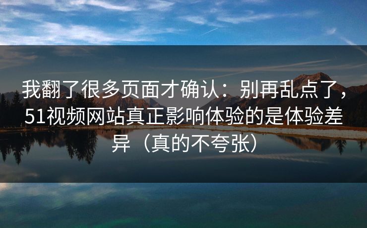 我翻了很多页面才确认:别再乱点了,51视频网站真正影响体验的是体验差异(真的不夸张) 我翻了很多页面才确认:别再乱点了,51视频网站真正影响体验的是体验差异(真的不夸张)