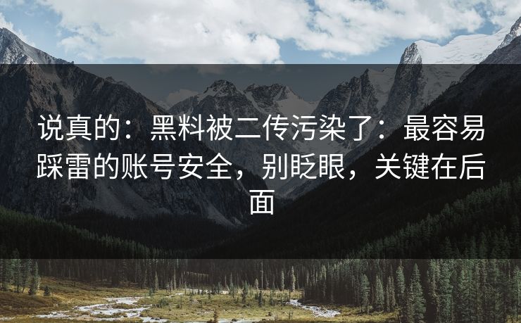 说真的:黑料被二传污染了:最容易踩雷的账号安全,别眨眼,关键在后面 说真的:黑料被二传污染了:最容易踩雷的账号安全,别眨眼,关键在后面