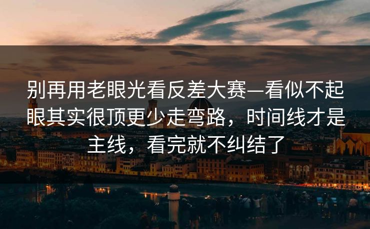 别再用老眼光看反差大赛—看似不起眼其实很顶更少走弯路，时间线才是主线，看完就不纠结了