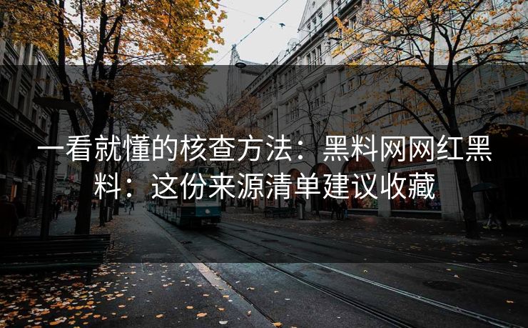 详细阅读:一看就懂的核查方法:黑料网网红黑料:这份来源清单建议收藏 一看就懂的核查方法:黑料网网红黑料:这份来源清单建议收藏