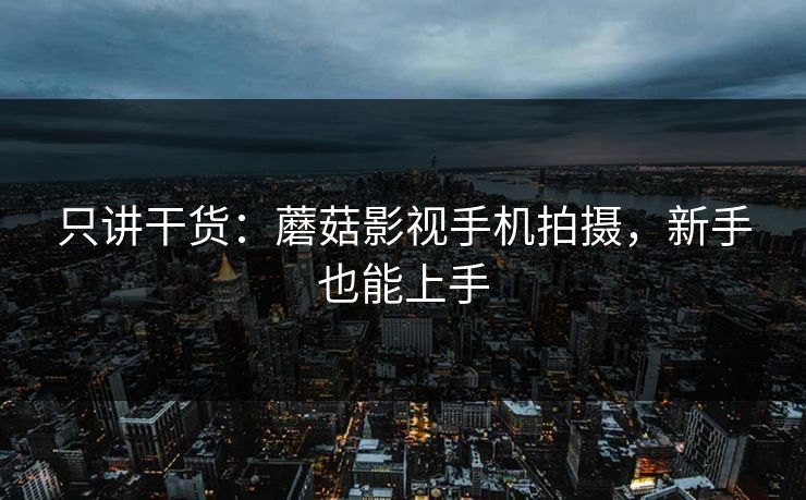 只讲干货：蘑菇影视手机拍摄，新手也能上手