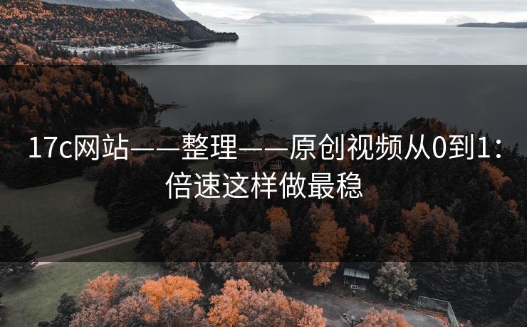 17c网站——整理——原创视频从0到1：倍速这样做最稳