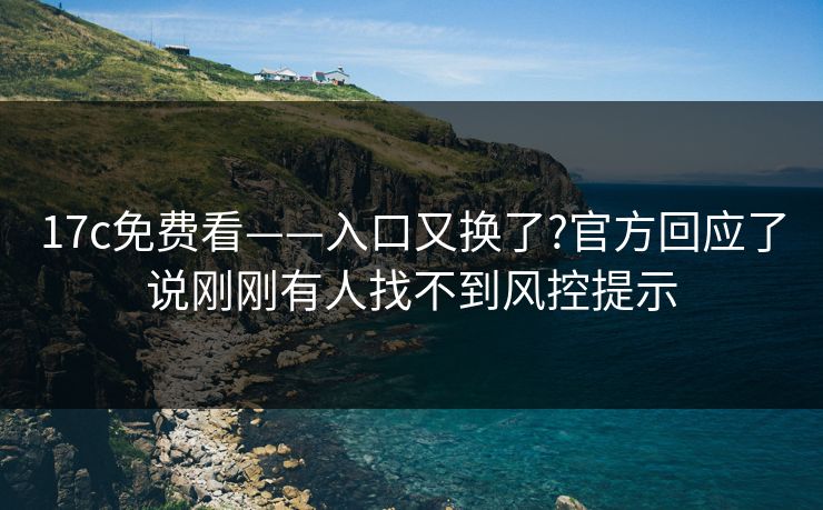 详细阅读:17c免费看——入口又换了?官方回应了说刚刚有人找不到风控提示 17c免费看——入口又换了?官方回应了说刚刚有人找不到风控提示