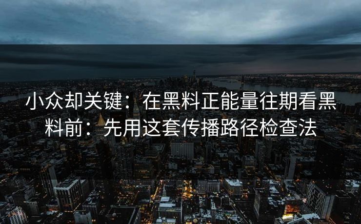 小众却关键：在黑料正能量往期看黑料前：先用这套传播路径检查法