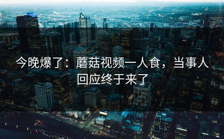 详细阅读:今晚爆了:蘑菇视频一人食,当事人回应终于来了 今晚爆了:蘑菇视频一人食,当事人回应终于来了
