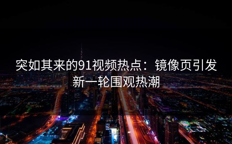 详细阅读:突如其来的91视频热点:镜像页引发新一轮围观热潮 突如其来的91视频热点:镜像页引发新一轮围观热潮