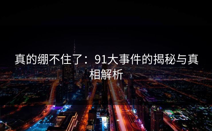 详细阅读:真的绷不住了:91大事件的揭秘与真相解析 真的绷不住了:91大事件的揭秘与真相解析