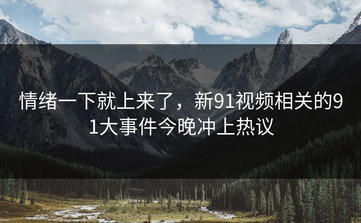 情绪一下就上来了,新91视频相关的91大事件今晚冲上热议
