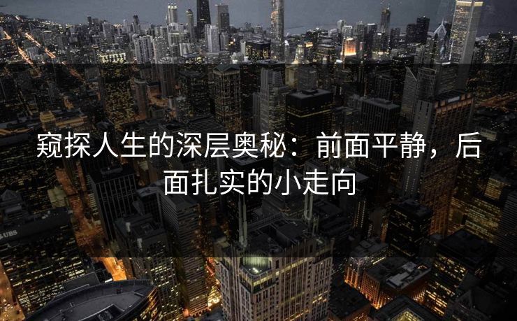 详细阅读:窥探人生的深层奥秘:前面平静,后面扎实的小走向 窥探人生的深层奥秘:前面平静,后面扎实的小走向