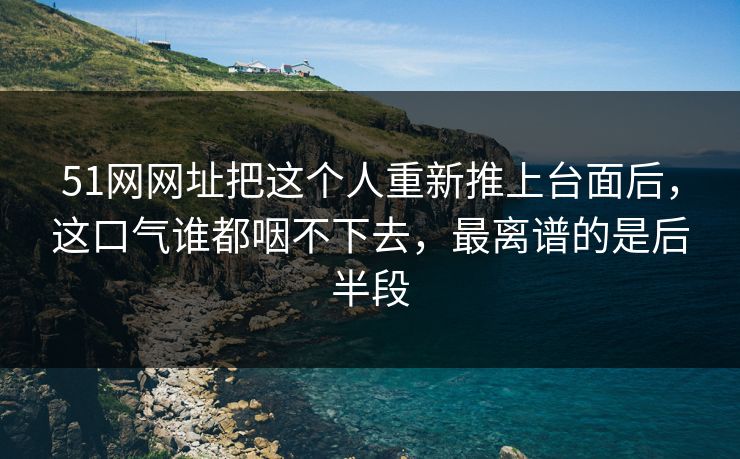详细阅读:51网网址把这个人重新推上台面后,这口气谁都咽不下去,最离谱的是后半段 51网网址把这个人重新推上台面后,这口气谁都咽不下去,最离谱的是后半段