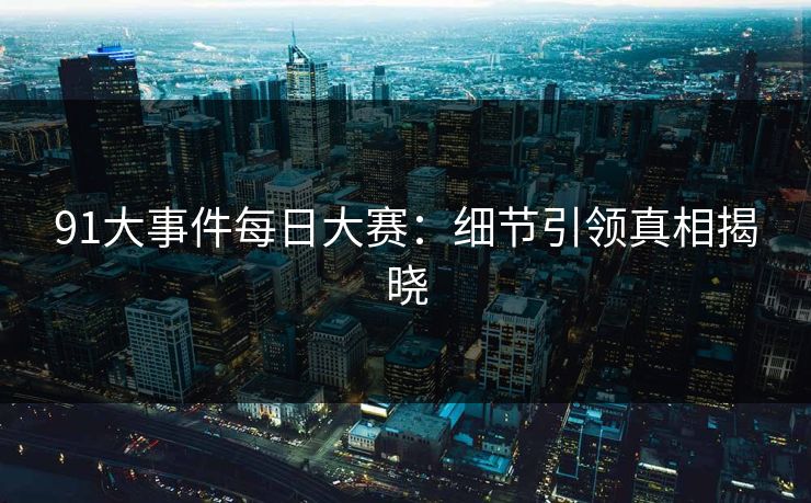 详细阅读:91大事件每日大赛:细节引领真相揭晓 91大事件每日大赛:细节引领真相揭晓