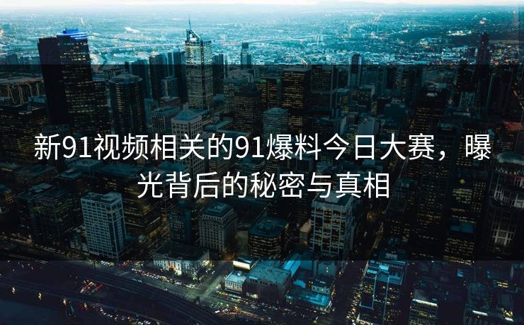 详细阅读:新91视频相关的91爆料今日大赛,曝光背后的秘密与真相 新91视频相关的91爆料今日大赛,曝光背后的秘密与真相