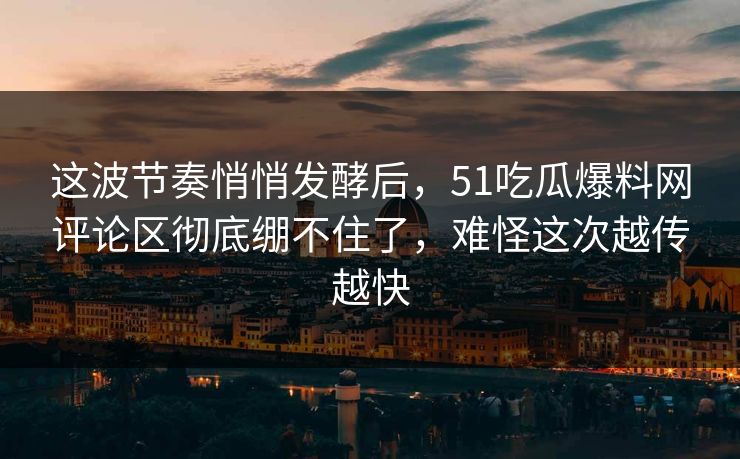 这波节奏悄悄发酵后，51吃瓜爆料网评论区彻底绷不住了，难怪这次越传越快