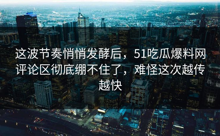 详细阅读:这波节奏悄悄发酵后,51吃瓜爆料网评论区彻底绷不住了,难怪这次越传越快 这波节奏悄悄发酵后,51吃瓜爆料网评论区彻底绷不住了,难怪这次越传越快