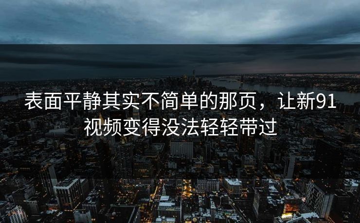 详细阅读:表面平静其实不简单的那页,让新91视频变得没法轻轻带过 表面平静其实不简单的那页,让新91视频变得没法轻轻带过