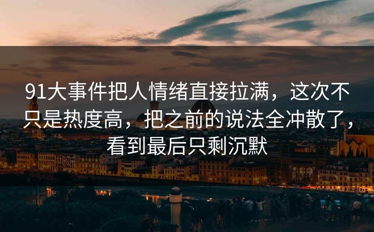 91大事件把人情绪直接拉满,这次不只是热度高,把之前的说法全冲散了,看到最后只剩沉默