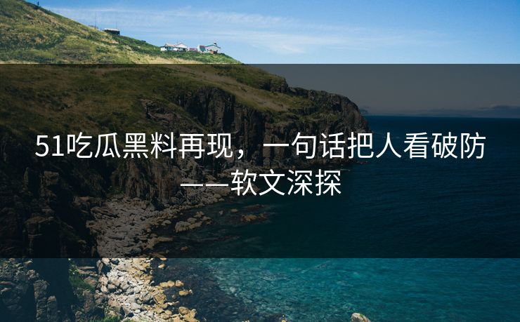 详细阅读:51吃瓜黑料再现,一句话把人看破防——软文深探 51吃瓜黑料再现,一句话把人看破防——软文深探