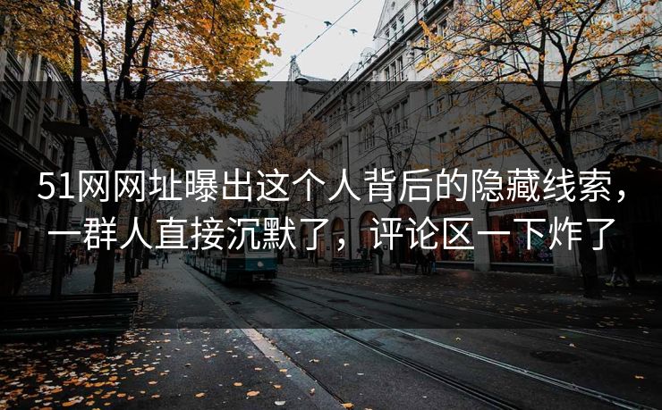 51网网址曝出这个人背后的隐藏线索,一群人直接沉默了,评论区一下炸了