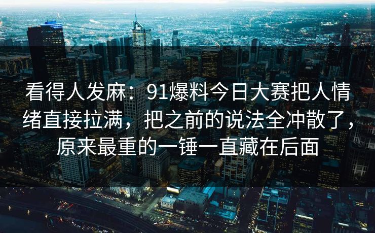 详细阅读:看得人发麻:91爆料今日大赛把人情绪直接拉满,把之前的说法全冲散了,原来最重的一锤一直藏在后面 看得人发麻:91爆料今日大赛把人情绪直接拉满,把之前的说法全冲散了,原来最重的一锤一直藏在后面